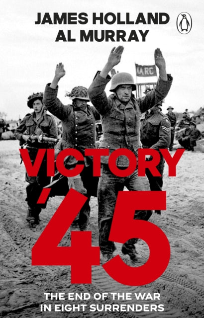 Victory '45 : The End of the War in Eight Surrenders by James Holland and Al Murray