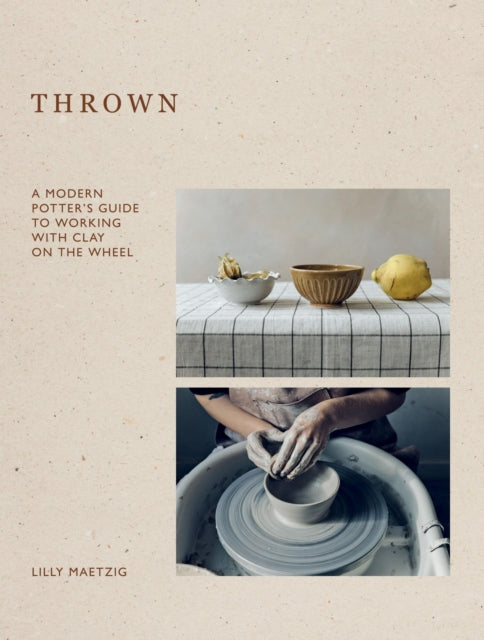 Thrown : A Modern Potter's Guide to Working with Clay on the Wheel by Lilly Maetzig