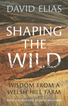 Shaping the Wild : Wisdom from a Welsh Hill Farm by David Elias