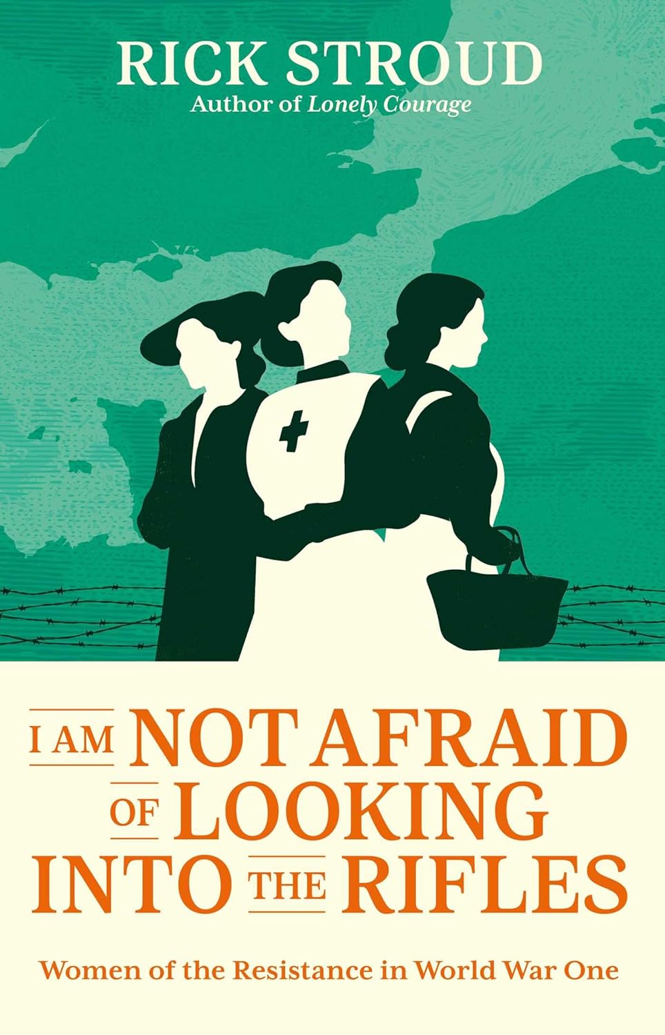 I Am Not Afraid of Looking into the Rifles : Women of the Resistance in World War One by Rick Stroud