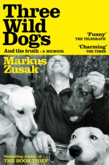 Three Wild Dogs (and the truth) : A Memoir by Markus Zusak
