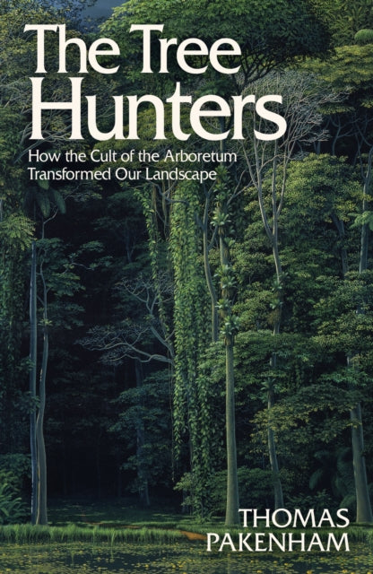 The Tree Hunters : How the Cult of the Arboretum Transformed Our Landscape by Thomas Pakenham