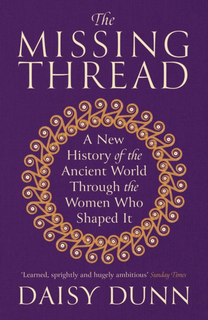 The Missing Thread : A New History of the Ancient World Through the Women Who Shaped It by Daisy Dunn