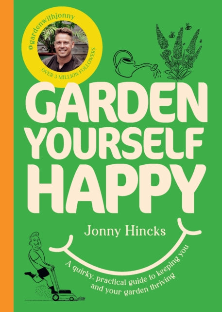 Garden Yourself Happy : A Quirky, Practical Guide to Keeping You and Your Garden Thriving by Jonny Hincks