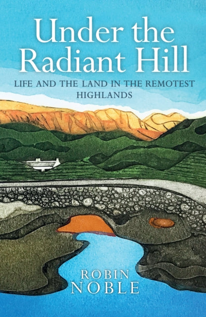 Under the Radiant Hill : Life and the Land in the Remotest Highlands by Robin Noble