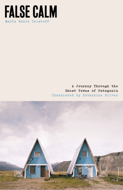 False Calm : A Journey Through the Ghost Towns of Patagonia by Maria Sonia Cristoff